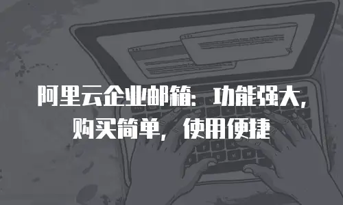 阿里云企业邮箱:功能强大,购买简单,使用便捷