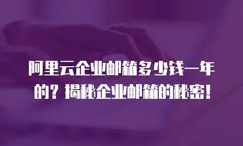 阿里云企业邮箱多少钱一年的？揭秘企业邮箱的秘密！