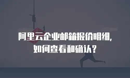 阿里云企业邮箱报价明细,如何查看和确认?