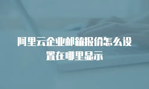 阿里云企业邮箱报价怎么设置在哪里显示