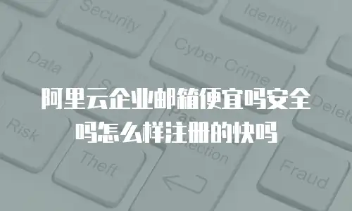 阿里云企业邮箱便宜吗安全吗怎么样注册的快吗