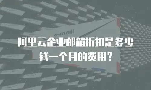 阿里云企业邮箱折扣是多少钱一个月的费用？