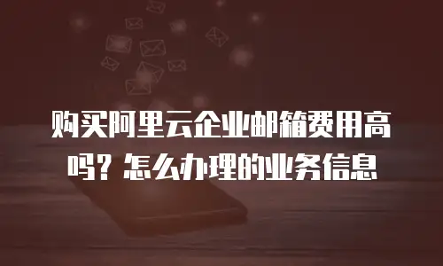 购买阿里云企业邮箱费用高吗？怎么办理的业务信息