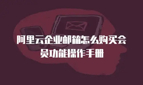 阿里云企业邮箱怎么购买会员功能操作手册