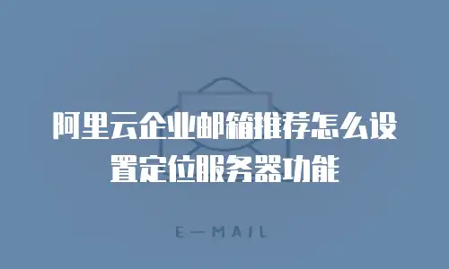 阿里云企业邮箱推荐怎么设置定位服务器功能
