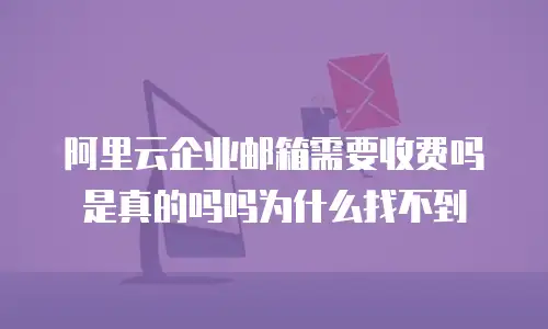 阿里云企业邮箱需要收费吗是真的吗吗为什么找不到