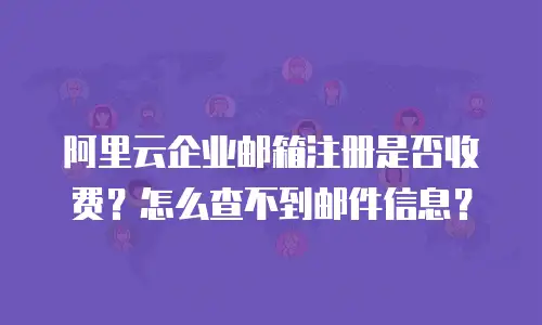 阿里云企业邮箱注册是否收费？怎么查不到邮件信息？