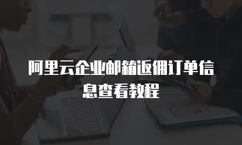 阿里云企业邮箱返佣订单信息查看教程