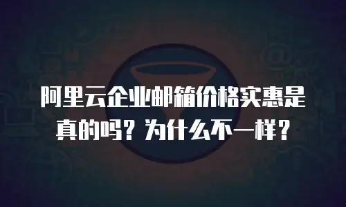 阿里云企业邮箱价格实惠是真的吗？为什么不一样？
