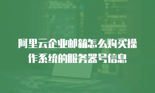 阿里云企业邮箱怎么购买操作系统的服务器号信息