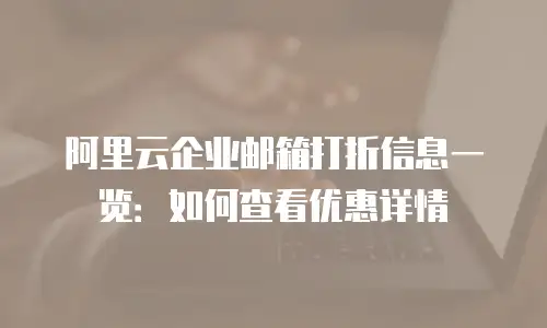 阿里云企业邮箱打折信息一览：如何查看优惠详情