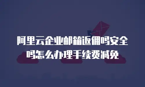 阿里云企业邮箱返佣吗安全吗怎么办理手续费减免