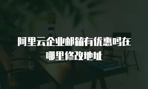 阿里云企业邮箱有优惠吗在哪里修改地址