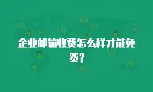 企业邮箱收费怎么样才能免费?