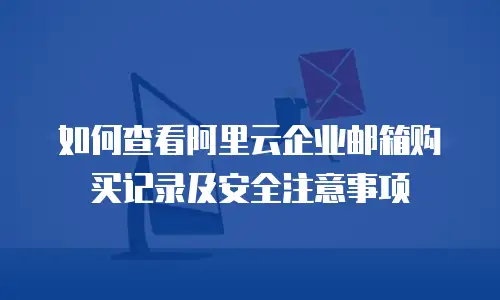 如何查看阿里云企业邮箱购买记录及安全注意事项