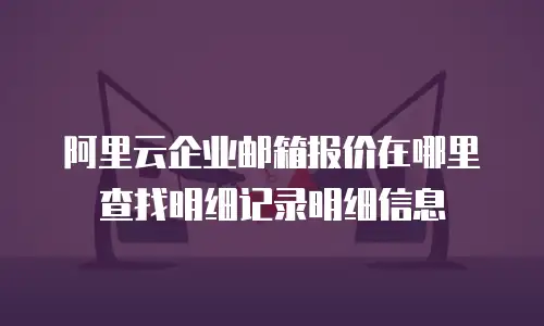 阿里云企业邮箱报价在哪里查找明细记录明细信息