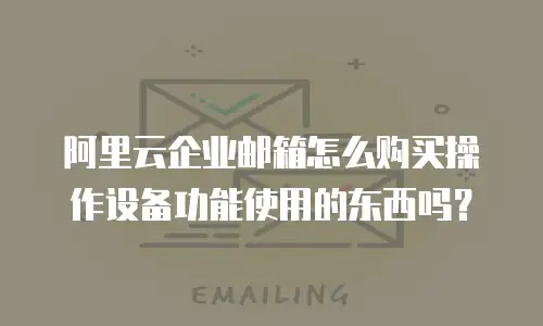 阿里云企业邮箱怎么购买操作设备功能使用的东西吗？
