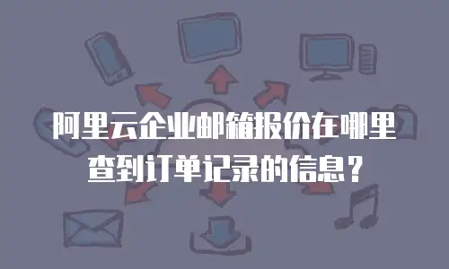 阿里云企业邮箱报价在哪里查到订单记录的信息？