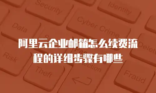 阿里云企业邮箱怎么续费流程的详细步骤有哪些