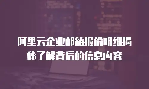 阿里云企业邮箱报价明细揭秘了解背后的信息内容