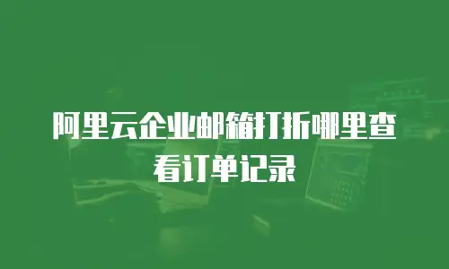 阿里云企业邮箱打折哪里查看订单记录