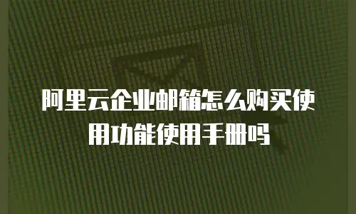阿里云企业邮箱怎么购买使用功能使用手册吗