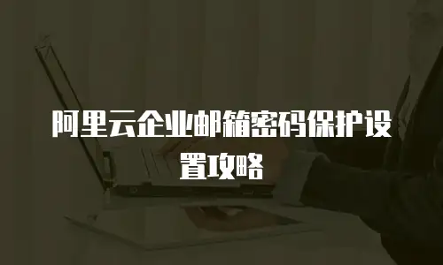阿里云企业邮箱密码保护设置攻略
