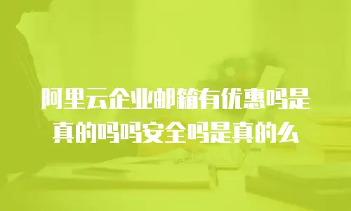 阿里云企业邮箱有优惠吗是真的吗吗安全吗是真的么