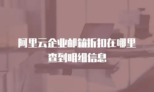 阿里云企业邮箱折扣在哪里查到明细信息