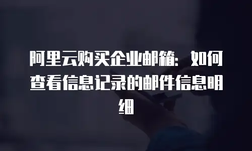 阿里云购买企业邮箱：如何查看信息记录的邮件信息明细