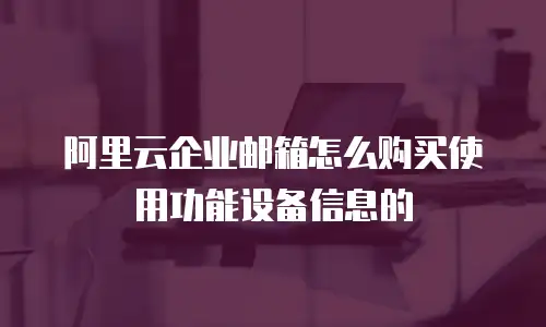 阿里云企业邮箱怎么购买使用功能设备信息的