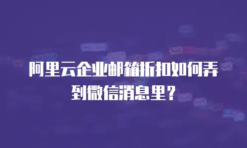 阿里云企业邮箱折扣如何弄到微信消息里？