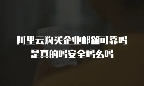 阿里云购买企业邮箱可靠吗是真的吗安全吗么吗