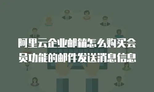 阿里云企业邮箱怎么购买会员功能的邮件发送消息信息