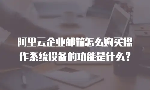 阿里云企业邮箱怎么购买操作系统设备的功能是什么?