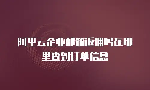 阿里云企业邮箱返佣吗在哪里查到订单信息