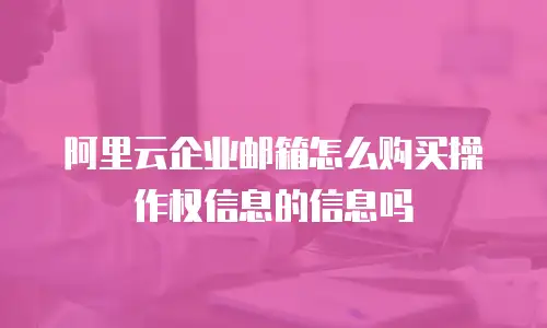 阿里云企业邮箱怎么购买操作权信息的信息吗