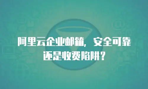 阿里云企业邮箱,安全可靠还是收费陷阱?