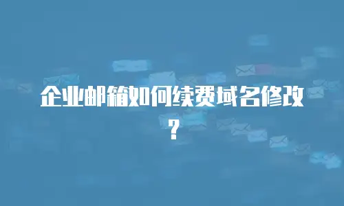 企业邮箱如何续费域名修改?