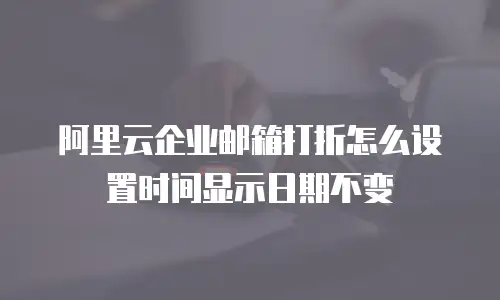 阿里云企业邮箱打折怎么设置时间显示日期不变