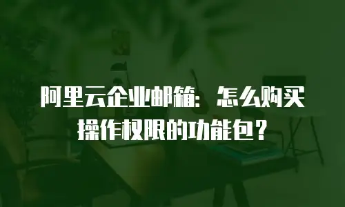 阿里云企业邮箱：怎么购买操作权限的功能包？