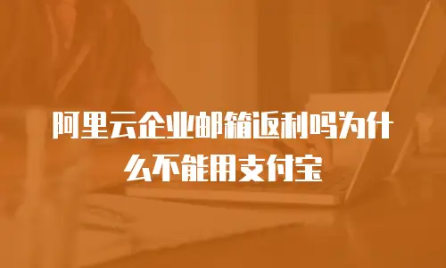 阿里云企业邮箱返利吗为什么不能用支付宝