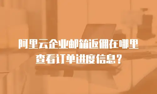 阿里云企业邮箱返佣在哪里查看订单进度信息？