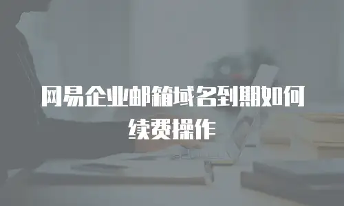 网易企业邮箱域名到期如何续费操作