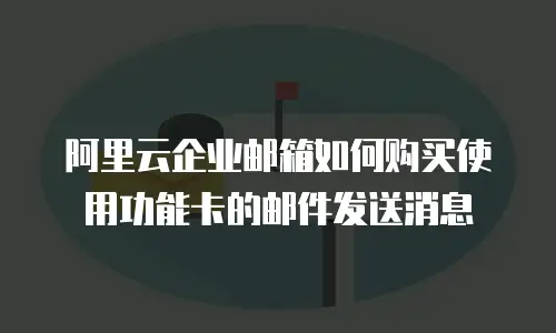 阿里云企业邮箱如何购买使用功能卡的邮件发送消息