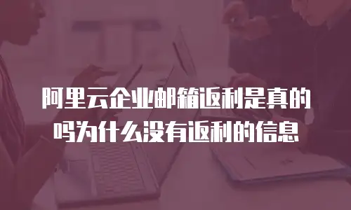 阿里云企业邮箱返利是真的吗为什么没有返利的信息