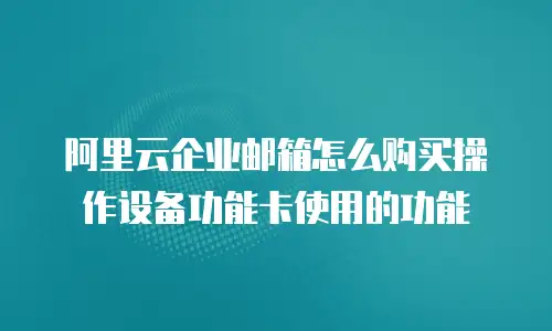 阿里云企业邮箱怎么购买操作设备功能卡使用的功能