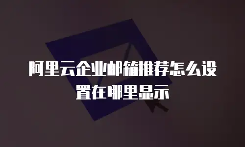 阿里云企业邮箱推荐怎么设置在哪里显示