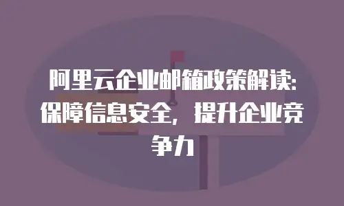 阿里云企业邮箱政策解读：保障信息安全，提升企业竞争力