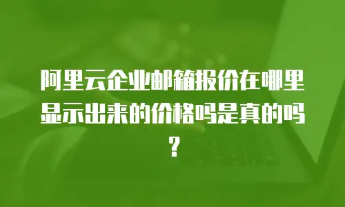阿里云企业邮箱报价在哪里显示出来的价格吗是真的吗？